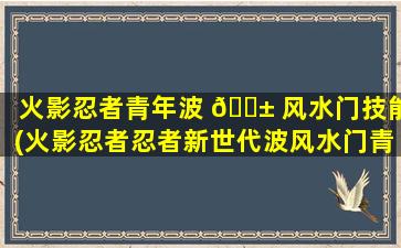 火影忍者青年波 🐱 风水门技能(火影忍者忍者新世代波风水门青年怎么获得)